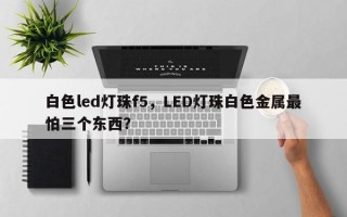 白色led灯珠f5，LED灯珠白色金属最怕三个东西？