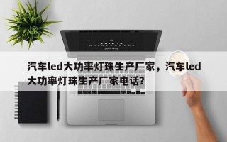 汽车led大功率灯珠生产厂家，汽车led大功率灯珠生产厂家电话？