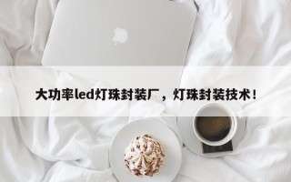 大功率led灯珠封装厂，灯珠封装技术！