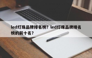 led灯珠品牌排名榜？led灯珠品牌排名榜的前十名？