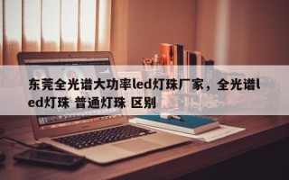 东莞全光谱大功率led灯珠厂家，全光谱led灯珠 普通灯珠 区别