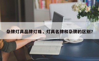 杂牌灯具品牌灯珠，灯具名牌和杂牌的区别？