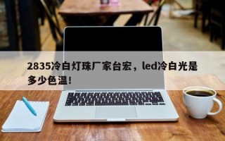 2835冷白灯珠厂家台宏，led冷白光是多少色温！