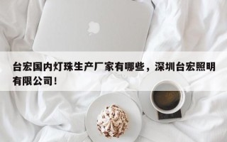 台宏国内灯珠生产厂家有哪些，深圳台宏照明有限公司！