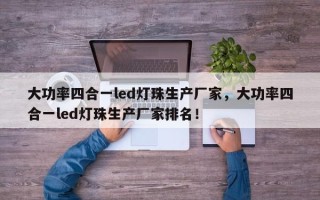 大功率四合一led灯珠生产厂家，大功率四合一led灯珠生产厂家排名！