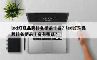 led灯珠品牌排名榜前十名？led灯珠品牌排名榜前十名有哪些？