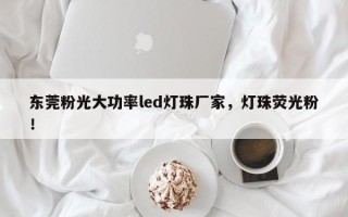 东莞粉光大功率led灯珠厂家，灯珠荧光粉！