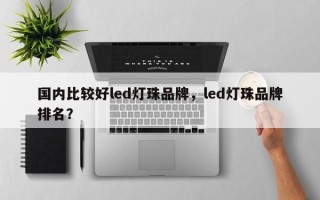 国内比较好led灯珠品牌，led灯珠品牌排名？