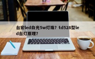 台宏led白光5w灯珠？td528型led台灯原理？