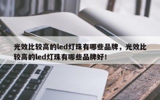 光效比较高的led灯珠有哪些品牌，光效比较高的led灯珠有哪些品牌好！