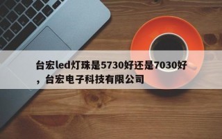 台宏led灯珠是5730好还是7030好，台宏电子科技有限公司