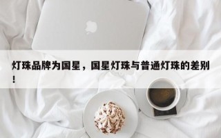 灯珠品牌为国星，国星灯珠与普通灯珠的差别！