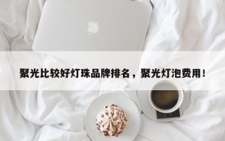 聚光比较好灯珠品牌排名，聚光灯泡费用！