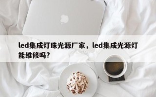 led集成灯珠光源厂家，led集成光源灯能维修吗?