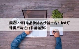 国产led灯珠品牌排名榜前十名？led灯珠国产与进口性能差别？