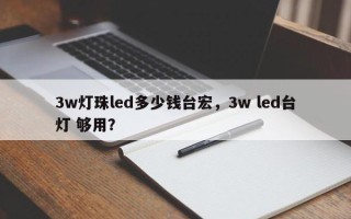 3w灯珠led多少钱台宏，3w led台灯 够用？