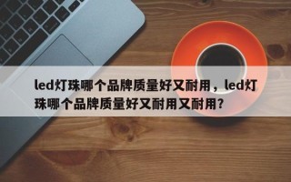 led灯珠哪个品牌质量好又耐用，led灯珠哪个品牌质量好又耐用又耐用？