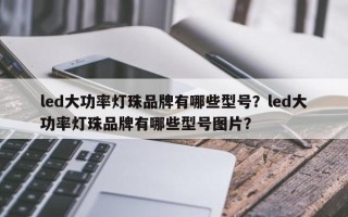 led大功率灯珠品牌有哪些型号？led大功率灯珠品牌有哪些型号图片？