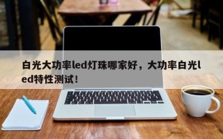 白光大功率led灯珠哪家好，大功率白光led特性测试！