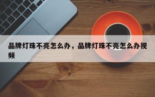 品牌灯珠不亮怎么办，品牌灯珠不亮怎么办视频
