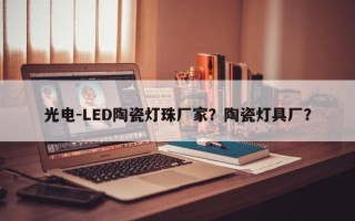 光电-LED陶瓷灯珠厂家？陶瓷灯具厂？