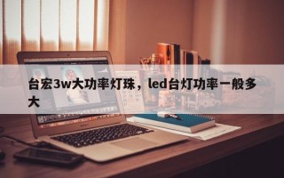 台宏3w大功率灯珠，led台灯功率一般多大