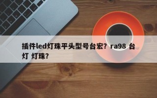 插件led灯珠平头型号台宏？ra98 台灯 灯珠？