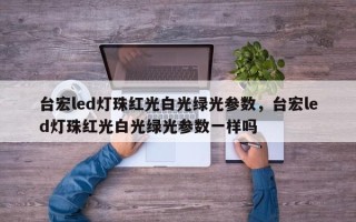 台宏led灯珠红光白光绿光参数，台宏led灯珠红光白光绿光参数一样吗
