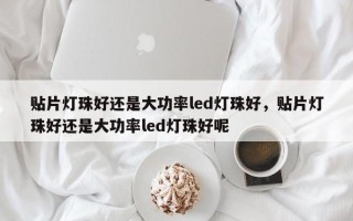 贴片灯珠好还是大功率led灯珠好，贴片灯珠好还是大功率led灯珠好呢