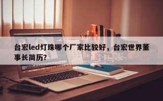 台宏led灯珠哪个厂家比较好，台宏世界董事长简历？