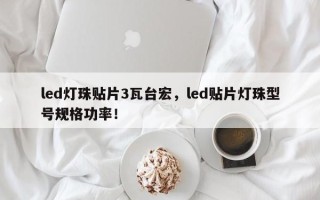 led灯珠贴片3瓦台宏，led贴片灯珠型号规格功率！
