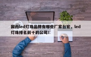 国内led灯珠品牌有哪些厂家台宏，led灯珠排名前十的公司！