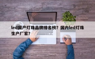 led国产灯珠品牌排名榜？国内led灯珠生产厂家？
