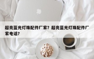 超亮蓝光灯珠配件厂家？超亮蓝光灯珠配件厂家电话？