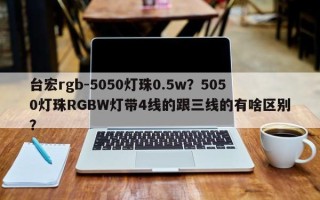 台宏rgb-5050灯珠0.5w？5050灯珠RGBW灯带4线的跟三线的有啥区别？