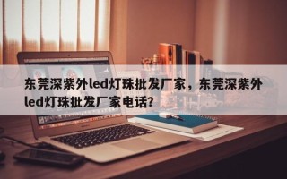 东莞深紫外led灯珠批发厂家，东莞深紫外led灯珠批发厂家电话？