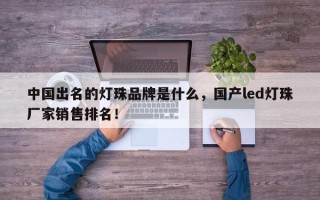 中国出名的灯珠品牌是什么，国产led灯珠厂家销售排名！