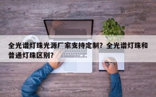 全光谱灯珠光源厂家支持定制？全光谱灯珠和普通灯珠区别？