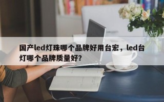 国产led灯珠哪个品牌好用台宏，led台灯哪个品牌质量好？