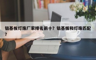 铝基板灯珠厂家排名前十？铝基板和灯珠匹配？