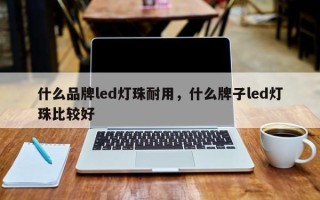 什么品牌led灯珠耐用，什么牌子led灯珠比较好