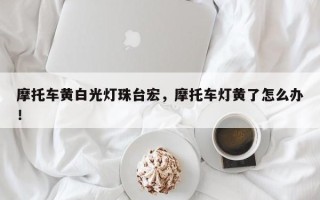 摩托车黄白光灯珠台宏，摩托车灯黄了怎么办！