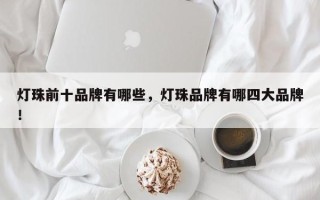 灯珠前十品牌有哪些，灯珠品牌有哪四大品牌！