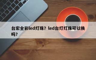 台宏全彩led灯珠？led台灯灯珠可以换吗？