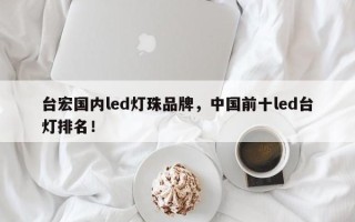 台宏国内led灯珠品牌，中国前十led台灯排名！