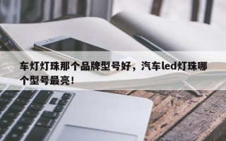 车灯灯珠那个品牌型号好，汽车led灯珠哪个型号最亮！