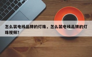 怎么装电线品牌的灯珠，怎么装电线品牌的灯珠视频？