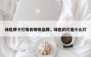 绿色牌子灯珠有哪些品牌，绿色的灯是什么灯