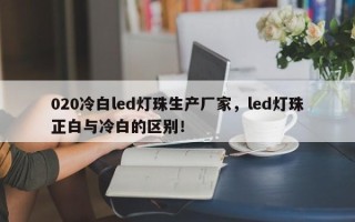 020冷白led灯珠生产厂家，led灯珠正白与冷白的区别！