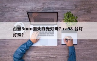 台宏3mm圆头白光灯珠？ra98 台灯 灯珠？